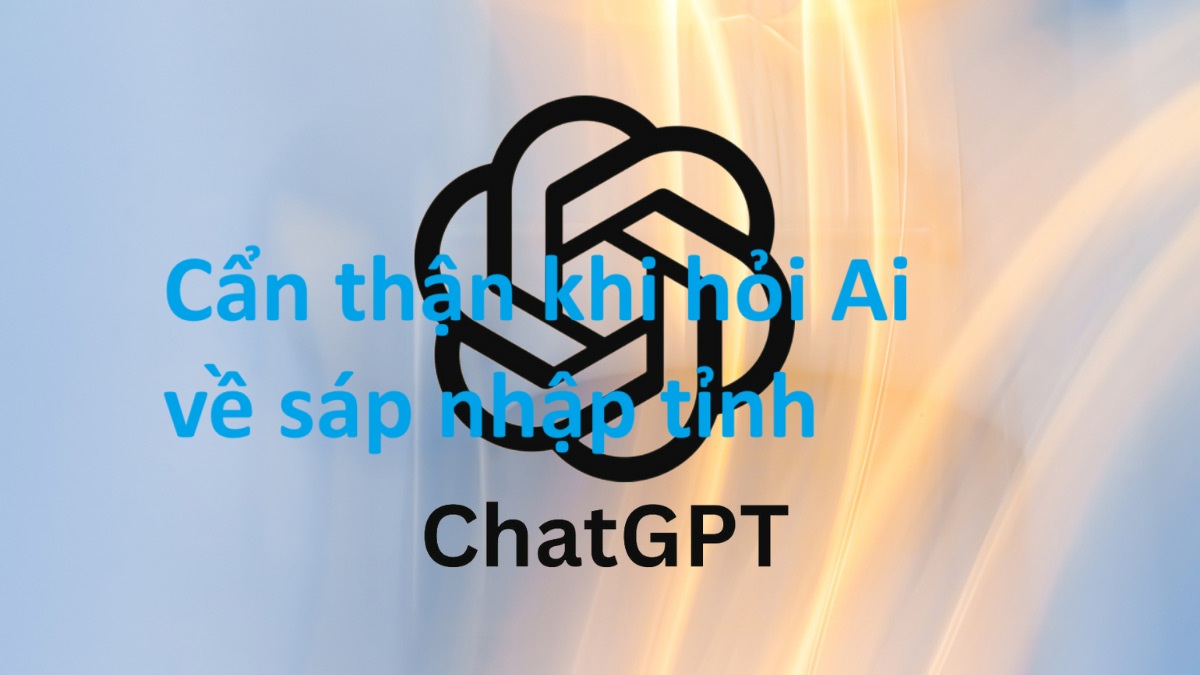 Cẩn thận khi hỏi ChatGpt và Gemini Ai về tỉnh thành sau khi sáp nhập, có thể trả lời sai